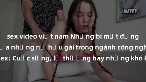 sex video việt nam Những bí mật đằng sau cuộc sống của những nữ hầu gái trong ngành công nghiệp sex: Cuộc sống, lẽ thường hay những khó khăn mà họ phải đối mặt.