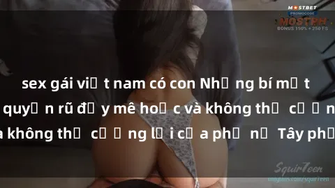 sex gái việt nam có con Những bí mật về sex gái Tây: Sự quyến rũ đầy mê hoặc và không thể cưỡng lại của phụ nữ Tây phương