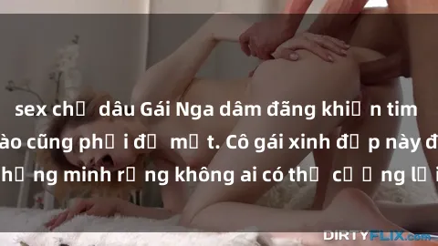 sex chị dâu Gái Nga dâm đãng khiến tim bất cứ chàng trai nào cũng phải đỏ mặt. Cô gái xinh đẹp này đã chứng minh rằng không ai có thể cưỡng lại khi cô làm tình đắm say.