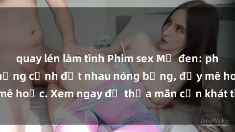 quay lén làm tình Phim sex Mỹ đen: phút mãnh liệt với những cảnh địt nhau nóng bỏng, đầy mê hoặc. Xem ngay để thỏa mãn cơn khát tình dục của bạn!