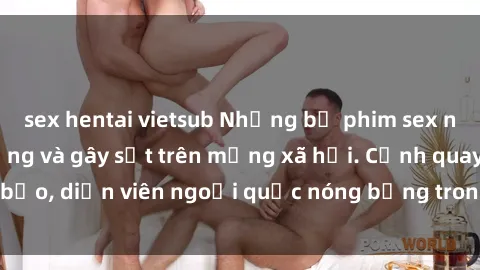 sex hentai vietsub Những bộ phim sex ngoại quốc nổi tiếng và gây sốt trên mạng xã hội. Cảnh quay táo bạo, diễn viên ngoại quốc nóng bỏng trong các tác phẩm đỉnh cao.