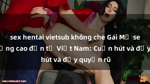 sex hentai vietsub không che Gái Mỹ sex chất lượng cao đến từ Việt Nam: Cuốn hút và đầy quyến rũ