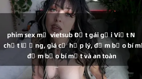 phim sex mỹ vietsub Đặt gái gọi Việt Nam: Dịch vụ chất lượng, giá cả hợp lý, đảm bảo bí mật và an toàn