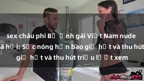 sex châu phi Bộ ảnh gái Việt Nam nude gây sốt mạng xã hội: Sắc nóng hơn bao giờ hết và thu hút triệu lượt xem