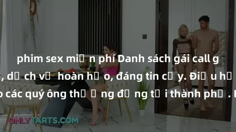 phim sex miễn phí Danh sách gái call girl vip chất lượng, dịch vụ hoàn hảo, đáng tin cậy. Điều hấp dẫn cho các quý ông thượng đẳng tại thành phố. Hãy nhấc máy và đặt lịch ngay!