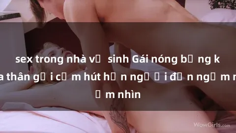 sex trong nhà vệ sinh Gái nóng bỏng khỏa thân gợi cảm hút hồn người đến ngắm nhìn