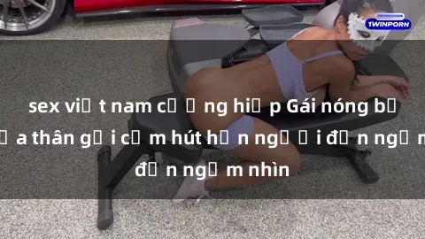 sex việt nam cưỡng hiếp Gái nóng bỏng khỏa thân gợi cảm hút hồn người đến ngắm nhìn
