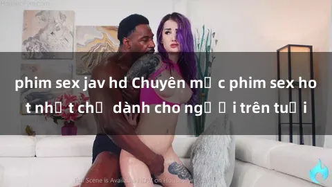 phim sex jav hd Chuyên mục phim sex hot nhất chỉ dành cho người trên tuổi