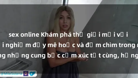 sex online Khám phá thế giới mới với sex người lớn: trải nghiệm đầy mê hoặc và đắm chìm trong những cung bậc cảm xúc tột cùng, hứng khởi và cuốn hút.