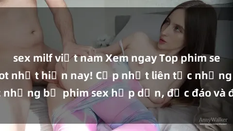 sex milf việt nam Xem ngay Top phim sex mới nhất đang hot nhất hiện nay! Cập nhật liên tục những bộ phim sex hấp dẫn, độc đáo và đầy kích thích.