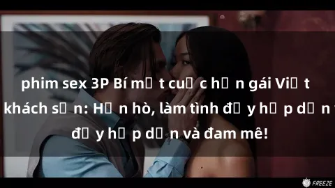 phim sex 3P Bí mật cuộc hẹn gái Việt lần đầu ở khách sạn: Hẹn hò, làm tình đầy hấp dẫn và đam mê!