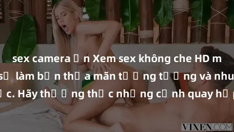 sex camera ẩn Xem sex không che HD miễn phí đảm bảo sẽ làm bạn thỏa mãn tưởng tượng và nhu cầu tình dục. Hãy thưởng thức những cảnh quay hấp dẫn và mãnh liệt ngay bây giờ!