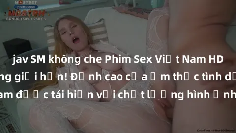 jav SM không che Phim Sex Việt Nam HD - Xem ngay và không giới hạn! Đỉnh cao của ẩm thực tình dục Việt Nam được tái hiện với chất lượng hình ảnh sắc nét. Hãy thưởng thức ngay!