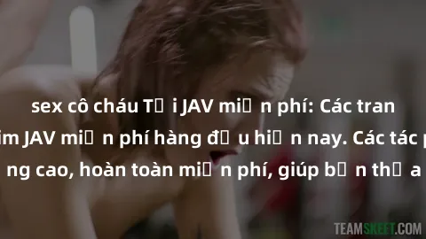 sex cô cháu Tải JAV miễn phí: Các trang web cung cấp phim JAV miễn phí hàng đầu hiện nay. Các tác phẩm chất lượng cao, hoàn toàn miễn phí, giúp bạn thỏa mãn niềm đam mê mà không tốn kém.