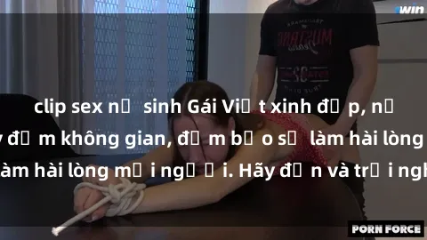 clip sex nữ sinh Gái Việt xinh đẹp, nồng nàn làm tình say đắm không gian, đảm bảo sẽ làm hài lòng mọi người. Hãy đến và trải nghiệm ngay!