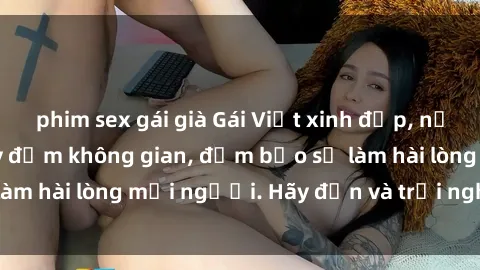 phim sex gái già Gái Việt xinh đẹp, nồng nàn làm tình say đắm không gian, đảm bảo sẽ làm hài lòng mọi người. Hãy đến và trải nghiệm ngay!