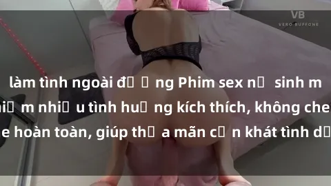 làm tình ngoài đường Phim sex nữ sinh mới nhất: Trải nghiệm nhiều tình huống kích thích, không che hoàn toàn, giúp thỏa mãn cơn khát tình dục của các bạn trẻ