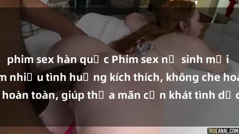 phim sex hàn quốc Phim sex nữ sinh mới nhất: Trải nghiệm nhiều tình huống kích thích, không che hoàn toàn, giúp thỏa mãn cơn khát tình dục của các bạn trẻ