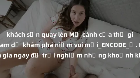 khách sạn quay lén Mở cánh cửa thế giới sex MILF Việt Nam để khám phá niềm vui mới_ENCODE_. Hãy tham gia ngay để trải nghiệm những khoảnh khắc đầy kích thích và đam mê.