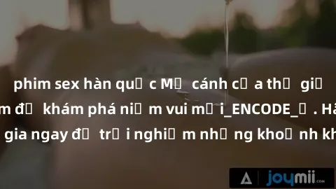 phim sex hàn quốc Mở cánh cửa thế giới sex MILF Việt Nam để khám phá niềm vui mới_ENCODE_. Hãy tham gia ngay để trải nghiệm những khoảnh khắc đầy kích thích và đam mê.