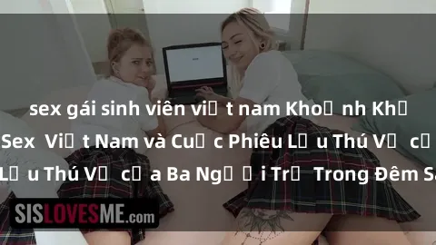 sex gái sinh viên việt nam Khoảnh Khắc Đầy Kịch Tính: Sex  Việt Nam và Cuộc Phiêu Lưu Thú Vị của Ba Người Trẻ Trong Đêm Say Đắm