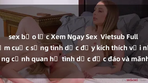 sex bạo lực Xem Ngay Sex  Vietsub Full HD - Cùng trải nghiệm cuộc sống tình dục đầy kích thích với những cảnh quan hệ tình dục độc đáo và mãnh liệt trong bộ phim này!