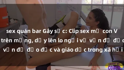 sex quán bar Gây sốc: Clip sex mẹ con Việt Nam lan truyền trên mạng, dấy lên lo ngại về vấn đề đạo đức và giáo dục trong xã hội hiện nay.