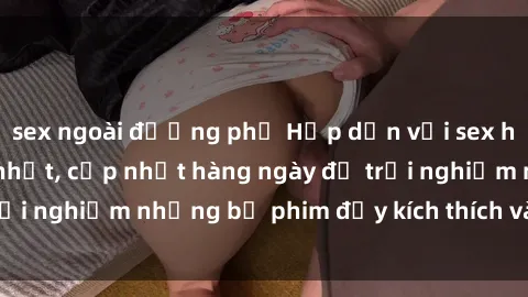 sex ngoài đường phố Hấp dẫn với sex hentai vietsub mới nhất, cập nhật hàng ngày để trải nghiệm những bộ phim đầy kích thích và hấp dẫn.